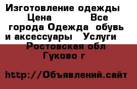 Изготовление одежды. › Цена ­ 1 000 - Все города Одежда, обувь и аксессуары » Услуги   . Ростовская обл.,Гуково г.